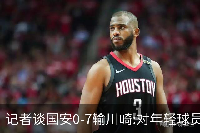 记者谈国安0-7输川崎:对年轻球员不能捧杀或棒杀